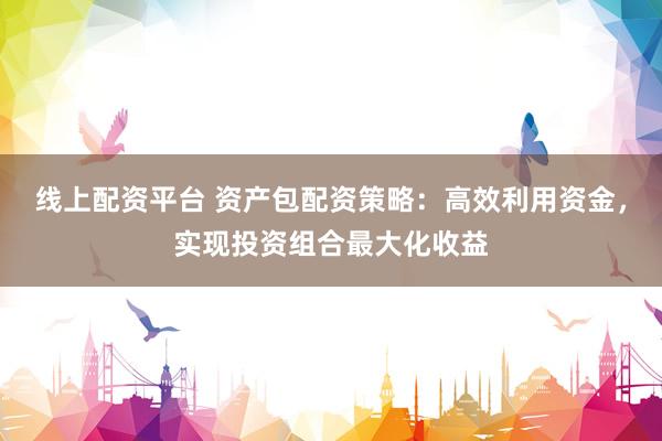 线上配资平台 资产包配资策略：高效利用资金，实现投资组合最大化收益