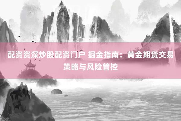 配资资深炒股配资门户 掘金指南：黄金期货交易策略与风险管控