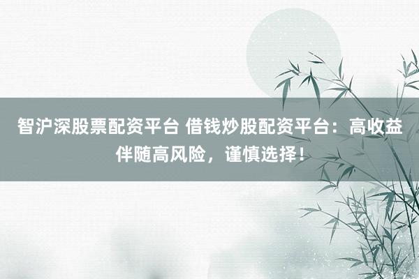 智沪深股票配资平台 借钱炒股配资平台：高收益伴随高风险，谨慎选择！