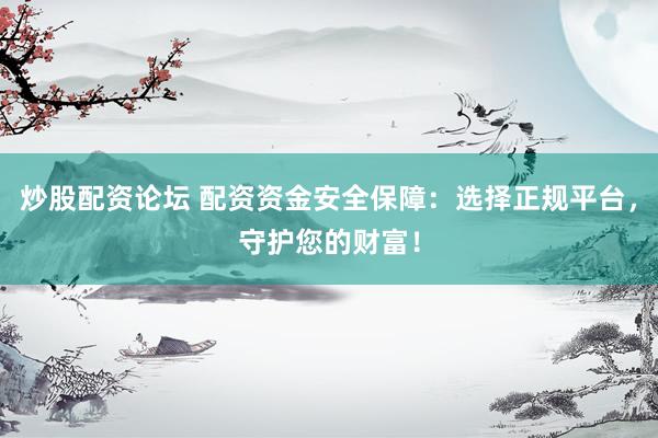炒股配资论坛 配资资金安全保障：选择正规平台，守护您的财富！