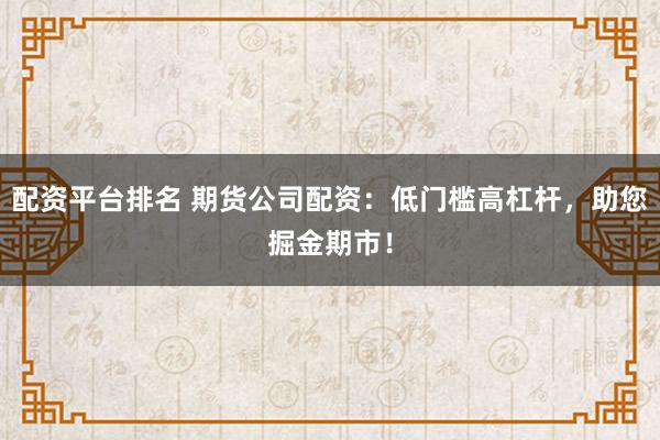 配资平台排名 期货公司配资：低门槛高杠杆，助您掘金期市！