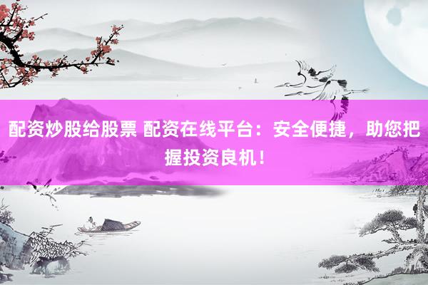 配资炒股给股票 配资在线平台：安全便捷，助您把握投资良机！