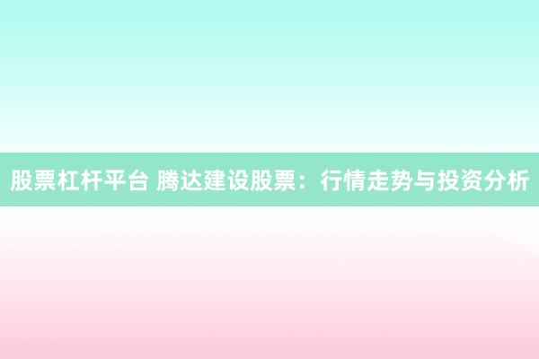 股票杠杆平台 腾达建设股票：行情走势与投资分析