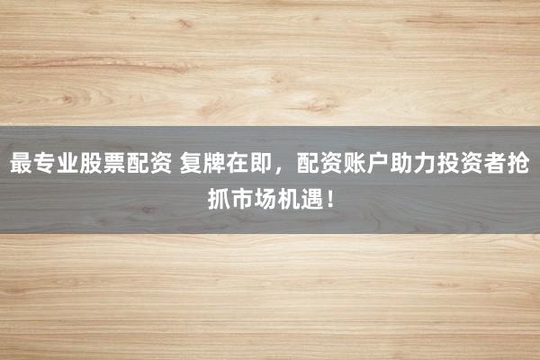 最专业股票配资 复牌在即，配资账户助力投资者抢抓市场机遇！