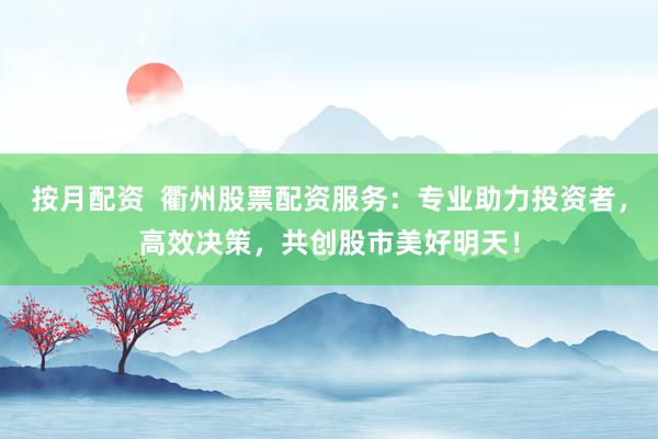 按月配资  衢州股票配资服务：专业助力投资者，高效决策，共创股市美好明天！