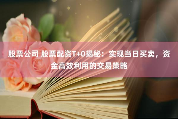 股票公司 股票配资T+0揭秘：实现当日买卖，资金高效利用的交易策略