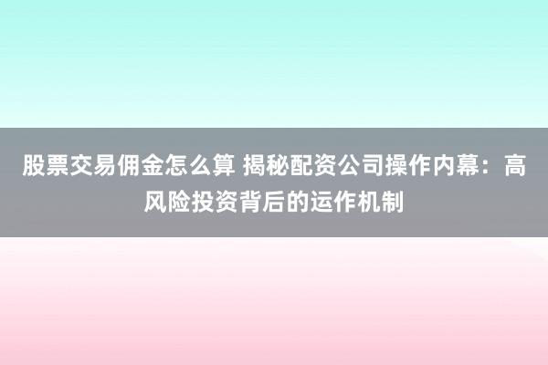 股票交易佣金怎么算 揭秘配资公司操作内幕：高风险投资背后的运作机制