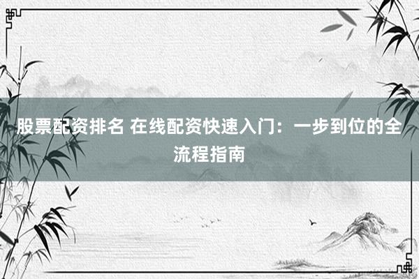股票配资排名 在线配资快速入门：一步到位的全流程指南