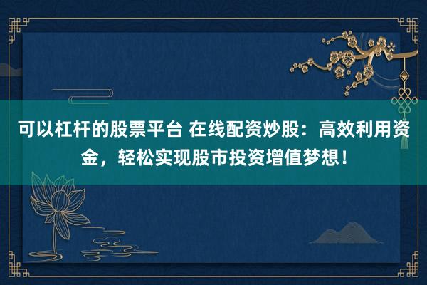可以杠杆的股票平台 在线配资炒股：高效利用资金，轻松实现股市投资增值梦想！