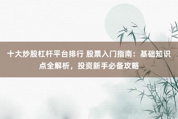 十大炒股杠杆平台排行 股票入门指南：基础知识点全解析，投资新手必备攻略