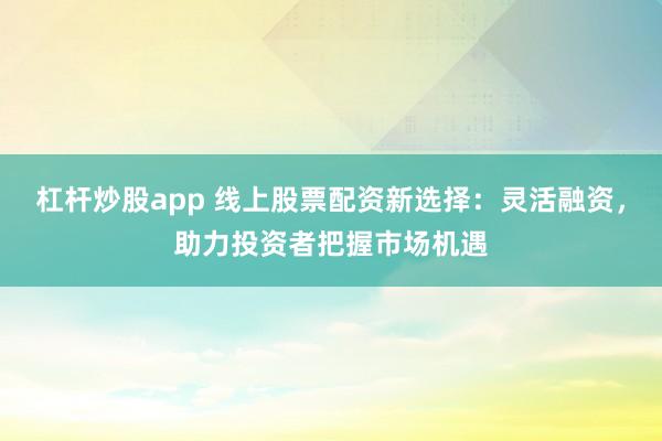 杠杆炒股app 线上股票配资新选择：灵活融资，助力投资者把握市场机遇