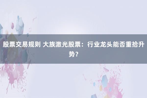 股票交易规则 大族激光股票：行业龙头能否重拾升势？