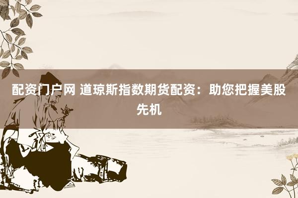 配资门户网 道琼斯指数期货配资：助您把握美股先机