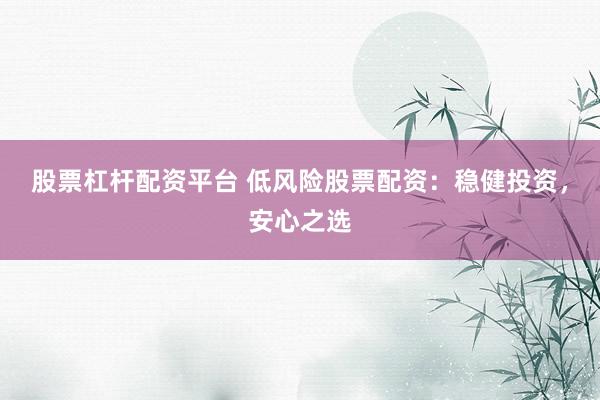 股票杠杆配资平台 低风险股票配资：稳健投资，安心之选