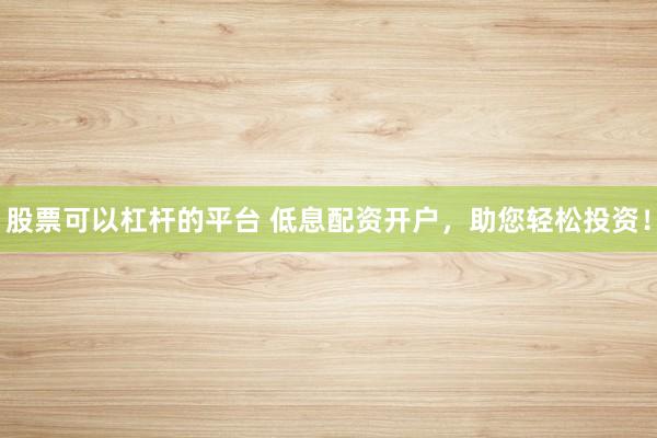 股票可以杠杆的平台 低息配资开户，助您轻松投资！