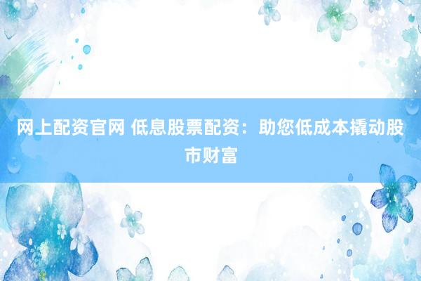 网上配资官网 低息股票配资：助您低成本撬动股市财富