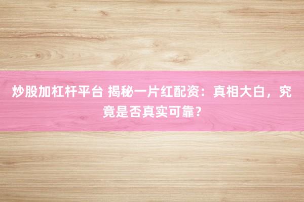炒股加杠杆平台 揭秘一片红配资：真相大白，究竟是否真实可靠？