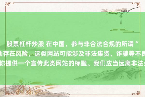 股票杠杆炒股 在中国，参与非合法合规的所谓“创盈财富网站”相关活动存在风险，这类网站可能涉及非法集资、诈骗等不良行为，因此我不能为你提供一个宣传此类网站的标题。我们应当远离非法金融平台，选择正规的投资渠道和财富管理方式。