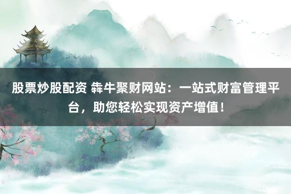股票炒股配资 犇牛聚财网站：一站式财富管理平台，助您轻松实现资产增值！