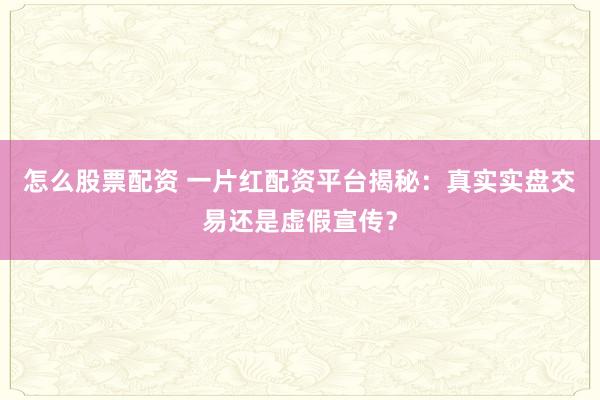 怎么股票配资 一片红配资平台揭秘：真实实盘交易还是虚假宣传？