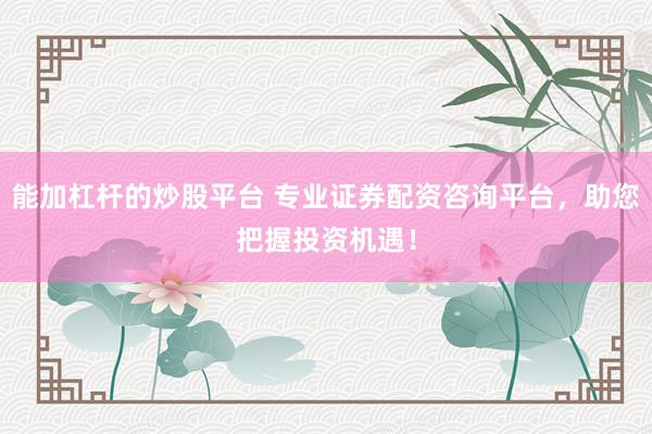 能加杠杆的炒股平台 专业证券配资咨询平台，助您把握投资机遇！