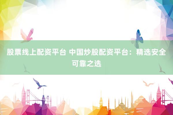 股票线上配资平台 中国炒股配资平台：精选安全可靠之选