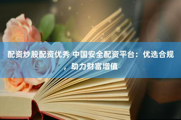 配资炒股配资优秀 中国安全配资平台：优选合规，助力财富增值