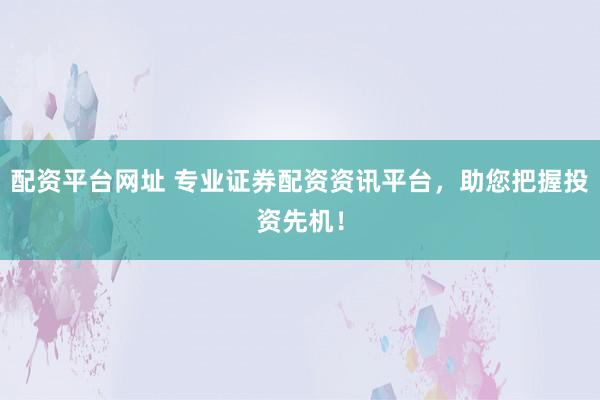 配资平台网址 专业证券配资资讯平台，助您把握投资先机！