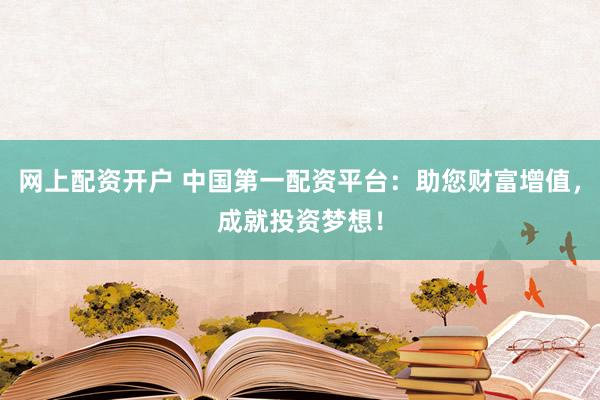 网上配资开户 中国第一配资平台：助您财富增值，成就投资梦想！